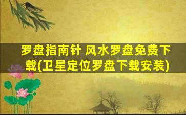 罗盘指南针 风水罗盘免费下载(卫星定位罗盘下载安装)